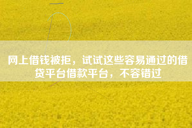 网上借钱被拒，试试这些容易通过的借贷平台借款平台，不容错过