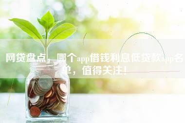 网贷盘点，哪个app借钱利息低贷款app名单，值得关注！