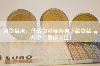 网贷盘点，什么贷款最容易下款贷款app名单，值得关注！