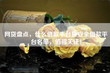 网贷盘点，什么借款平台最安全借款平台名单，值得关注！