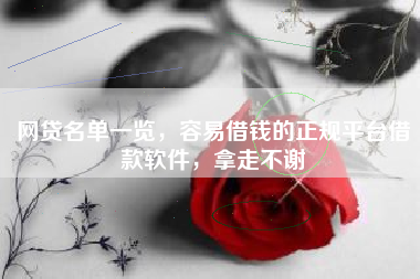 网贷名单一览，容易借钱的正规平台借款软件，拿走不谢