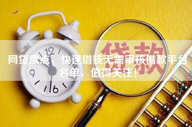 网贷盘点，快速借钱无需审核借款平台名单，值得关注！