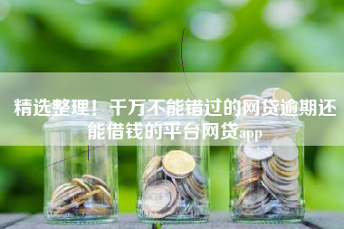 精选整理！千万不能错过的网贷逾期还能借钱的平台网贷app