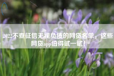 2022不查征信无视负债的网贷名单，这些网贷app值得试一试！