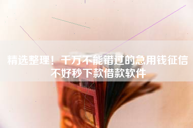 精选整理！千万不能错过的急用钱征信不好秒下款借款软件