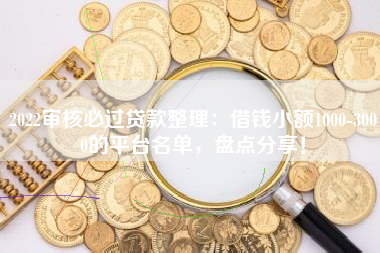 2022审核必过贷款整理：借钱小额1000-3000的平台名单，盘点分享！