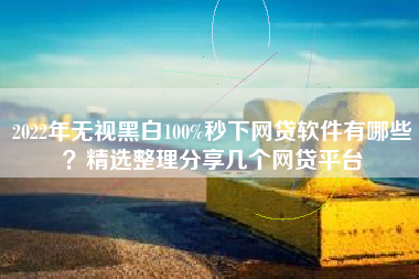 2022年无视黑白100%秒下网贷软件有哪些？精选整理分享几个网贷平台