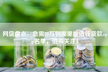 网贷盘点，急需10万到哪里能借钱贷款app名单，值得关注！
