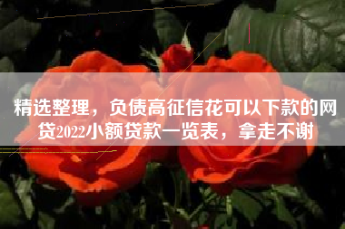 精选整理，负债高征信花可以下款的网贷2022小额贷款一览表，拿走不谢