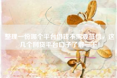 整理一份哪个平台借钱不需要征信，这几个网贷平台口子了解一下！