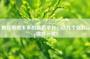 和花呗差不多的借款平台，这几个贷款app值得一试！