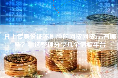 只上传身份证不刷脸的网贷网贷app有哪些？精选整理分享几个借款平台