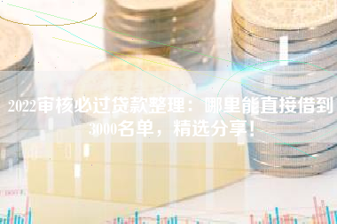 2022审核必过贷款整理：哪里能直接借到3000名单，精选分享！