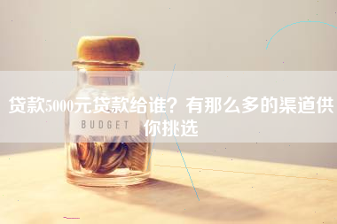 贷款5000元贷款给谁？有那么多的渠道供你挑选